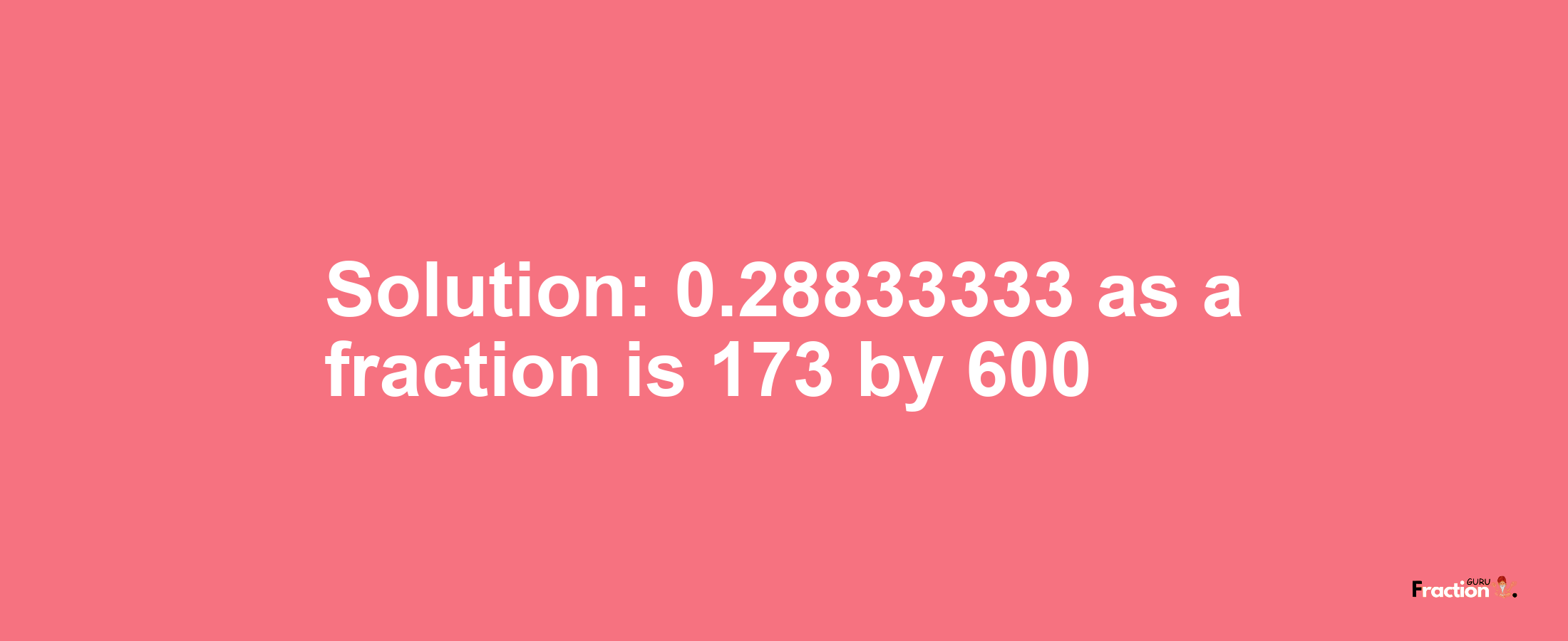 Solution:0.28833333 as a fraction is 173/600